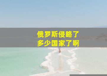 俄罗斯侵略了多少国家了啊