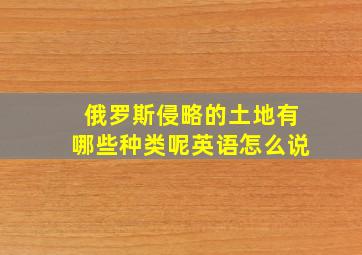 俄罗斯侵略的土地有哪些种类呢英语怎么说