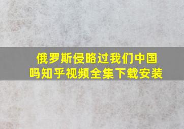 俄罗斯侵略过我们中国吗知乎视频全集下载安装