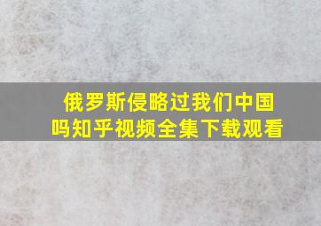 俄罗斯侵略过我们中国吗知乎视频全集下载观看