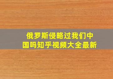 俄罗斯侵略过我们中国吗知乎视频大全最新