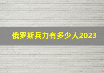 俄罗斯兵力有多少人2023