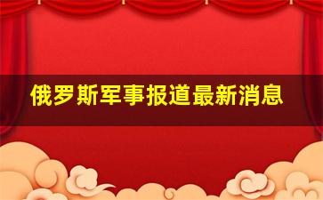 俄罗斯军事报道最新消息