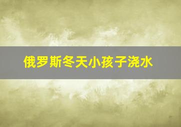 俄罗斯冬天小孩子浇水