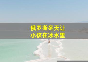 俄罗斯冬天让小孩在冰水里