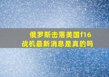 俄罗斯击落美国f16战机最新消息是真的吗