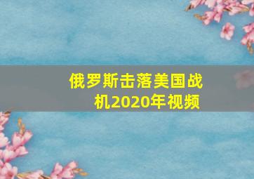 俄罗斯击落美国战机2020年视频