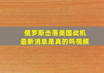 俄罗斯击落美国战机最新消息是真的吗视频