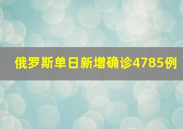 俄罗斯单日新增确诊4785例