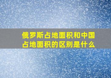 俄罗斯占地面积和中国占地面积的区别是什么