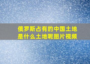 俄罗斯占有的中国土地是什么土地呢图片视频