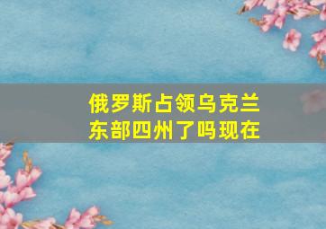 俄罗斯占领乌克兰东部四州了吗现在