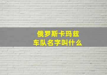 俄罗斯卡玛兹车队名字叫什么