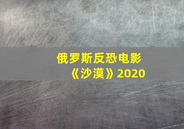 俄罗斯反恐电影《沙漠》2020