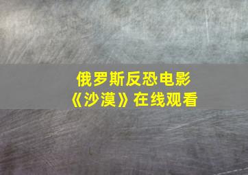 俄罗斯反恐电影《沙漠》在线观看