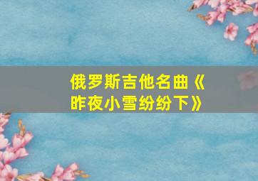 俄罗斯吉他名曲《昨夜小雪纷纷下》