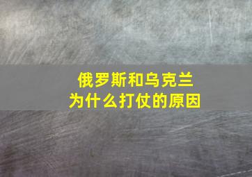 俄罗斯和乌克兰为什么打仗的原因