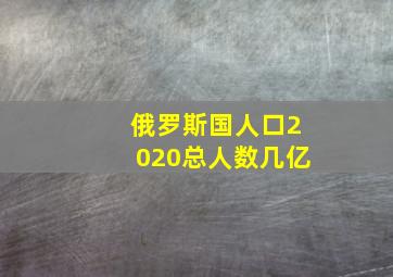 俄罗斯国人口2020总人数几亿