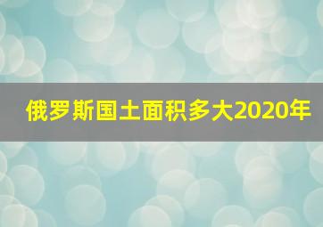 俄罗斯国土面积多大2020年