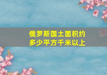 俄罗斯国土面积约多少平方千米以上