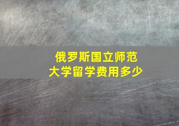 俄罗斯国立师范大学留学费用多少