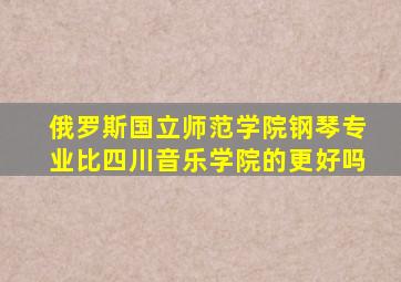 俄罗斯国立师范学院钢琴专业比四川音乐学院的更好吗