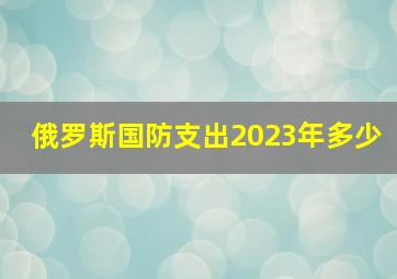 俄罗斯国防支出2023年多少