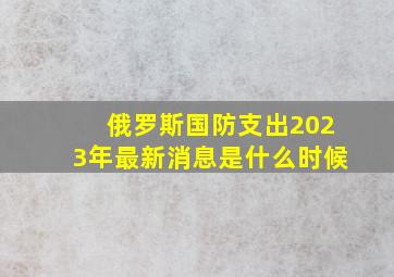 俄罗斯国防支出2023年最新消息是什么时候