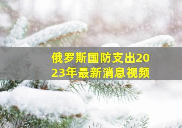 俄罗斯国防支出2023年最新消息视频