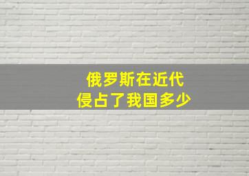 俄罗斯在近代侵占了我国多少