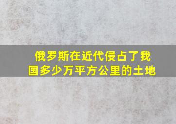 俄罗斯在近代侵占了我国多少万平方公里的土地