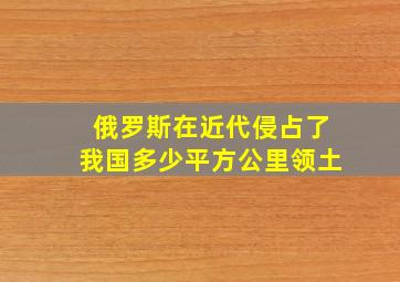 俄罗斯在近代侵占了我国多少平方公里领土