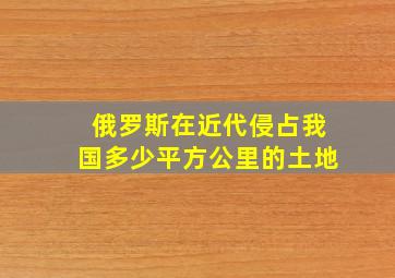 俄罗斯在近代侵占我国多少平方公里的土地