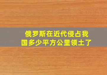 俄罗斯在近代侵占我国多少平方公里领土了