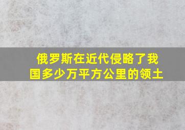 俄罗斯在近代侵略了我国多少万平方公里的领土