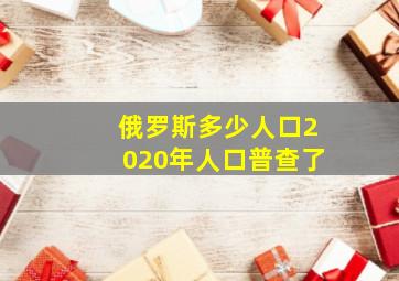 俄罗斯多少人口2020年人口普查了