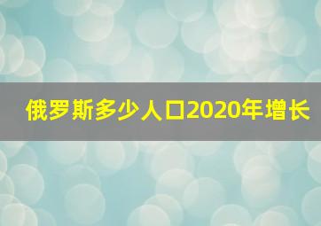 俄罗斯多少人口2020年增长