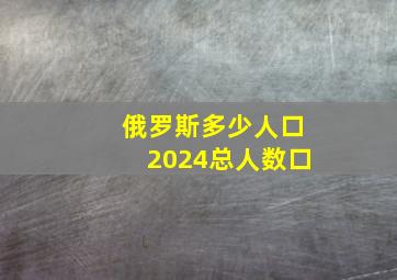 俄罗斯多少人口2024总人数口