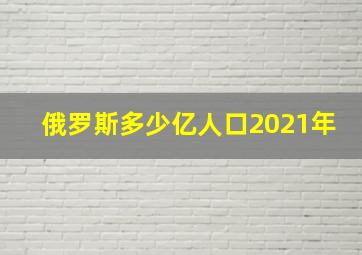 俄罗斯多少亿人口2021年