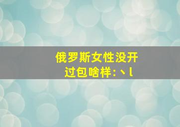 俄罗斯女性没开过包啥样:丶l