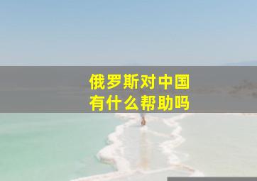 俄罗斯对中国有什么帮助吗