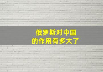 俄罗斯对中国的作用有多大了