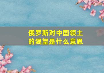 俄罗斯对中国领土的渴望是什么意思