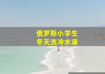 俄罗斯小学生冬天洗冷水澡