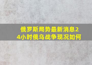 俄罗斯局势最新消息24小时俄乌战争现况如何