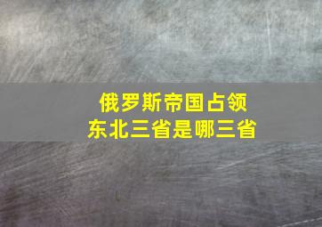 俄罗斯帝国占领东北三省是哪三省