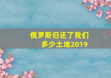 俄罗斯归还了我们多少土地2019