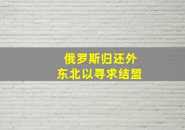 俄罗斯归还外东北以寻求结盟