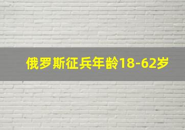 俄罗斯征兵年龄18-62岁