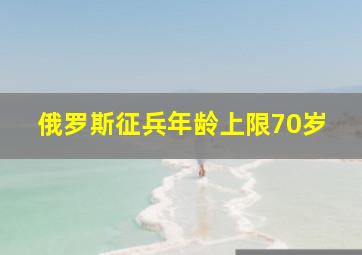 俄罗斯征兵年龄上限70岁